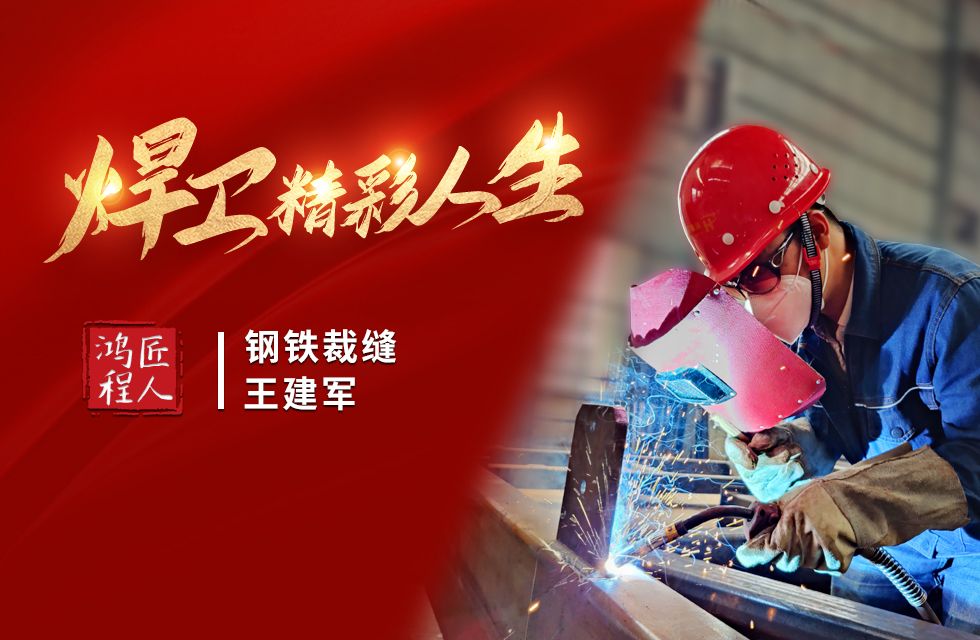 【鸿程匠人】“钢铁裁缝”王建军 “焊”卫精彩人生 【鸿程匠人】“钢铁裁缝”王建军 “焊”卫精彩人生